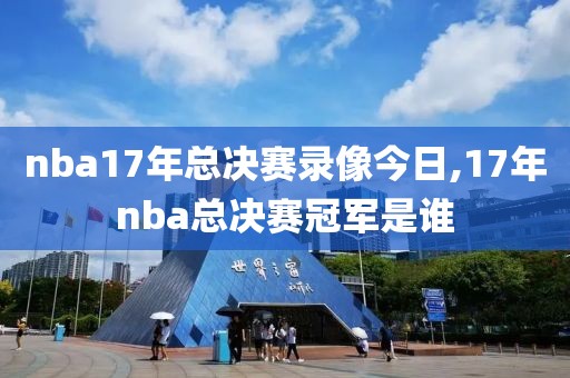 nba17年总决赛录像今日,17年nba总决赛冠军是谁