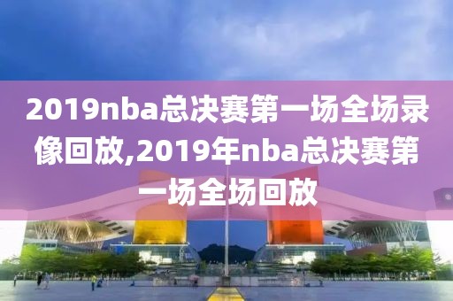 2019nba总决赛第一场全场录像回放,2019年nba总决赛第一场全场回放