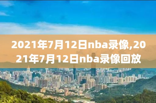 2021年7月12日nba录像,2021年7月12日nba录像回放