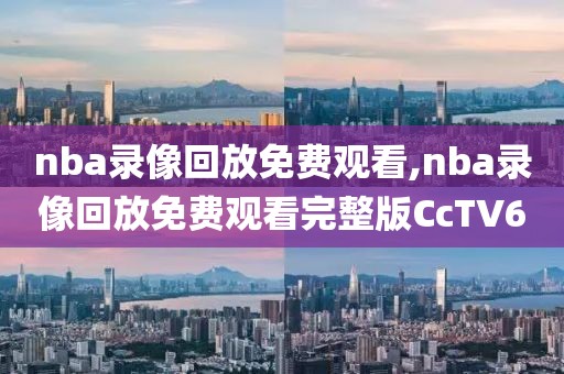 nba录像回放免费观看,nba录像回放免费观看完整版CcTV6