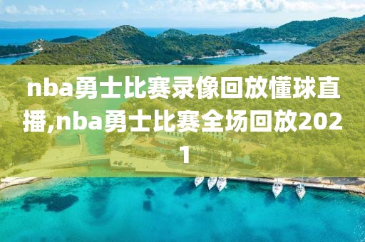 nba勇士比赛录像回放懂球直播,nba勇士比赛全场回放2021