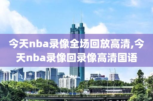 今天nba录像全场回放高清,今天nba录像回录像高清国语