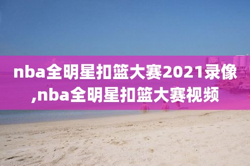 nba全明星扣篮大赛2021录像,nba全明星扣篮大赛视频