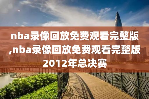 nba录像回放免费观看完整版,nba录像回放免费观看完整版2012年总决赛