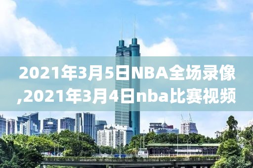 2021年3月5日NBA全场录像,2021年3月4日nba比赛视频