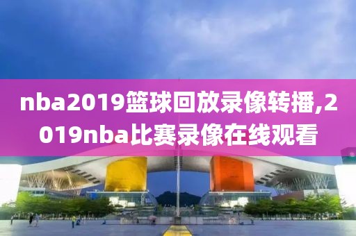 nba2019篮球回放录像转播,2019nba比赛录像在线观看