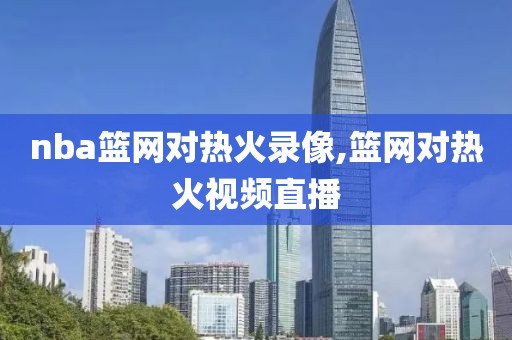 nba篮网对热火录像,篮网对热火视频直播