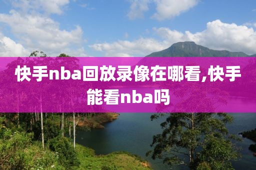 快手nba回放录像在哪看,快手能看nba吗