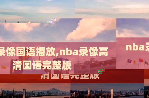 nba录像国语播放,nba录像高清国语完整版
