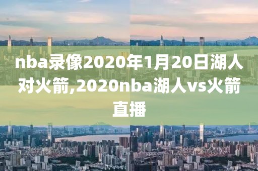nba录像2020年1月20日湖人对火箭,2020nba湖人vs火箭直播