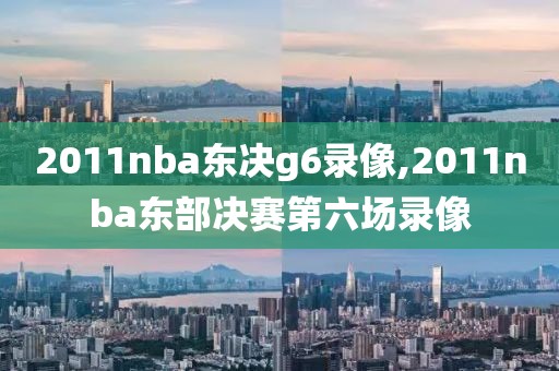 2011nba东决g6录像,2011nba东部决赛第六场录像
