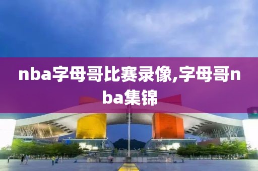 nba字母哥比赛录像,字母哥nba集锦