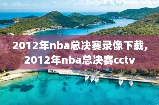 2012年nba总决赛录像下载,2012年nba总决赛cctv