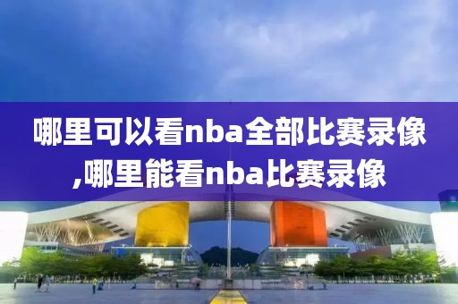 哪里可以看nba全部比赛录像,哪里能看nba比赛录像