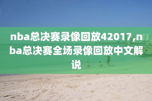 nba总决赛录像回放42017,nba总决赛全场录像回放中文解说