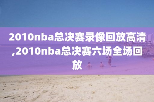 2010nba总决赛录像回放高清,2010nba总决赛六场全场回放