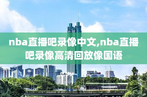 nba直播吧录像中文,nba直播吧录像高清回放像国语