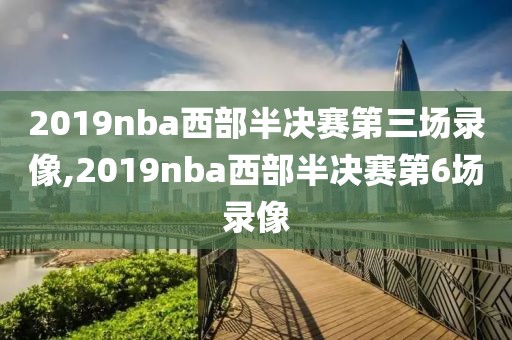 2019nba西部半决赛第三场录像,2019nba西部半决赛第6场录像