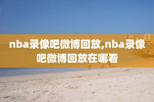 nba录像吧微博回放,nba录像吧微博回放在哪看