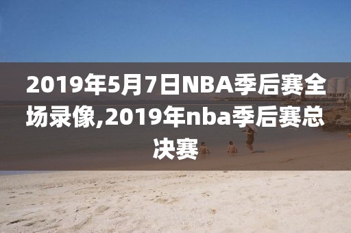 2019年5月7日NBA季后赛全场录像,2019年nba季后赛总决赛