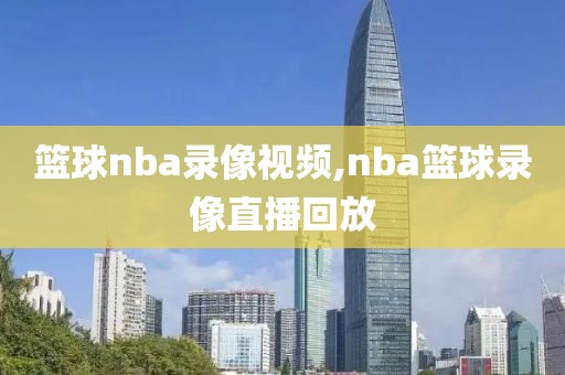 篮球nba录像视频,nba篮球录像直播回放