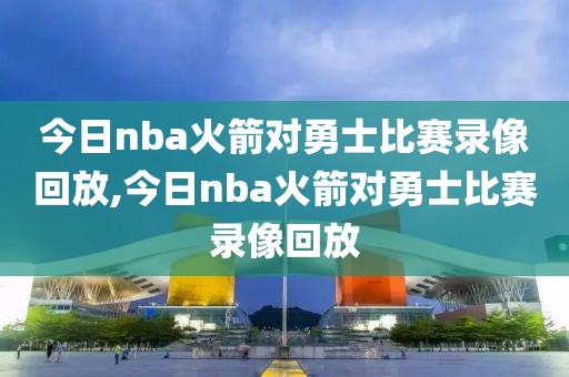 今日nba火箭对勇士比赛录像回放,今日nba火箭对勇士比赛录像回放