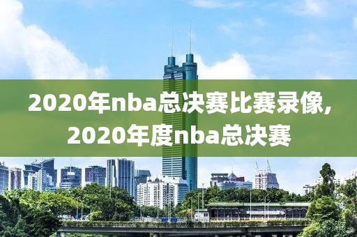 2020年nba总决赛比赛录像,2020年度nba总决赛