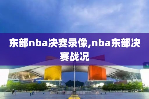 东部nba决赛录像,nba东部决赛战况