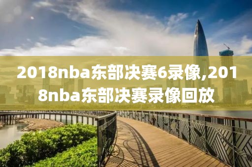 2018nba东部决赛6录像,2018nba东部决赛录像回放