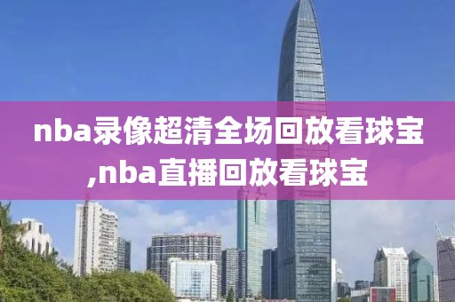 nba录像超清全场回放看球宝,nba直播回放看球宝