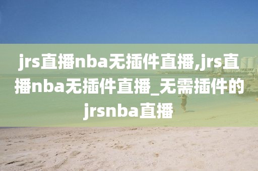 jrs直播nba无插件直播,jrs直播nba无插件直播_无需插件的jrsnba直播