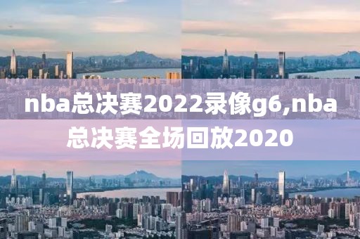 nba总决赛2022录像g6,nba总决赛全场回放2020