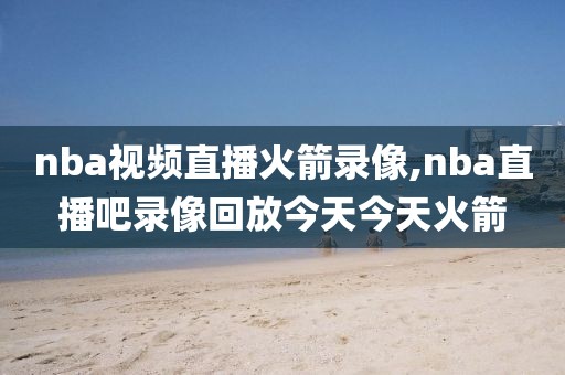 nba视频直播火箭录像,nba直播吧录像回放今天今天火箭