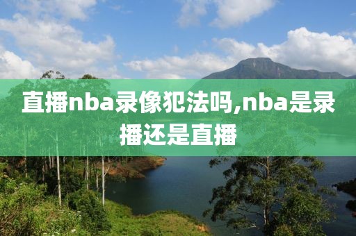 直播nba录像犯法吗,nba是录播还是直播