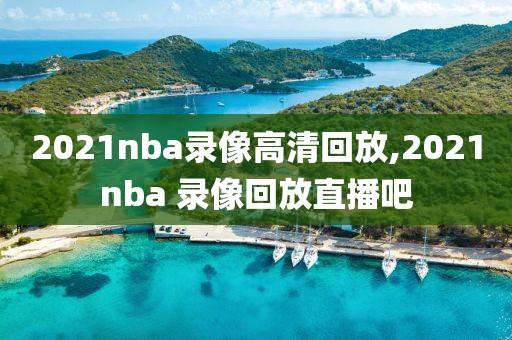 2021nba录像高清回放,2021nba 录像回放直播吧