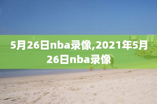 5月26日nba录像,2021年5月26日nba录像