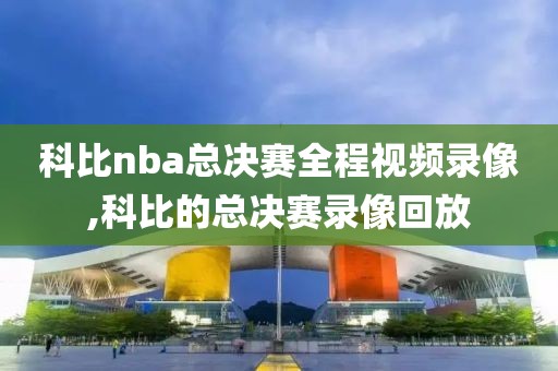 科比nba总决赛全程视频录像,科比的总决赛录像回放