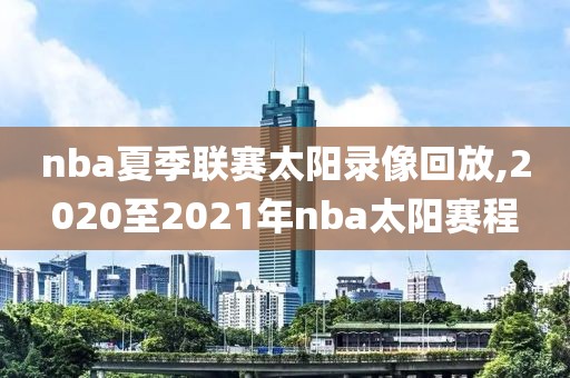 nba夏季联赛太阳录像回放,2020至2021年nba太阳赛程