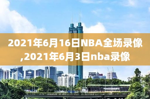 2021年6月16日NBA全场录像,2021年6月3日nba录像