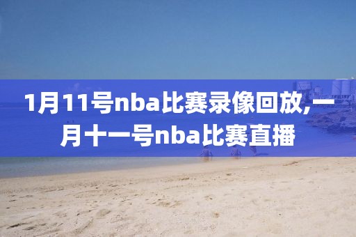 1月11号nba比赛录像回放,一月十一号nba比赛直播
