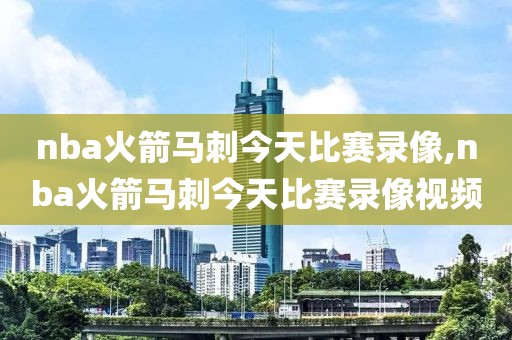nba火箭马刺今天比赛录像,nba火箭马刺今天比赛录像视频